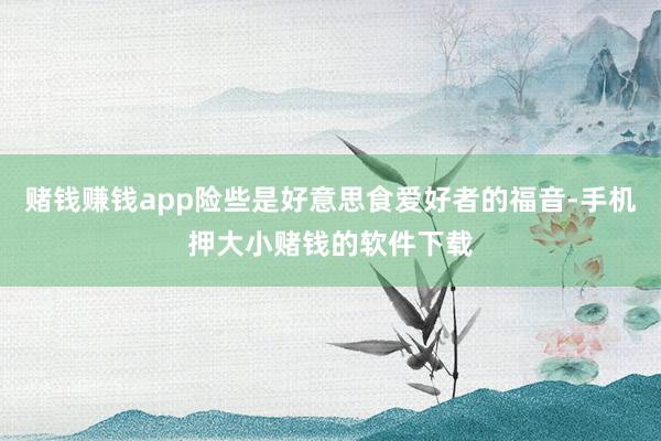 赌钱赚钱app险些是好意思食爱好者的福音-手机押大小赌钱的软件下载