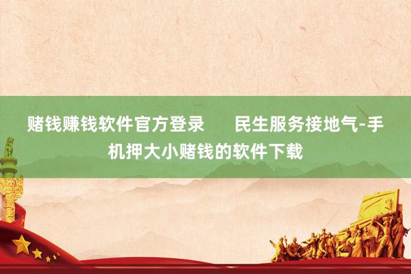 赌钱赚钱软件官方登录      民生服务接地气-手机押大小赌钱的软件下载