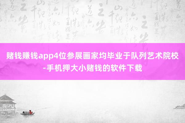 赌钱赚钱app4位参展画家均毕业于队列艺术院校-手机押大小赌钱的软件下载