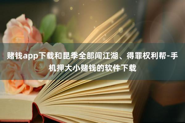 赌钱app下载和昆季全部闯江湖、得罪权利帮-手机押大小赌钱的软件下载