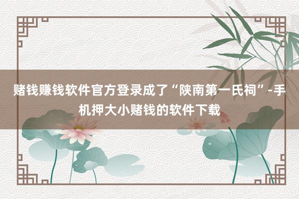 赌钱赚钱软件官方登录成了“陕南第一氏祠”-手机押大小赌钱的软件下载
