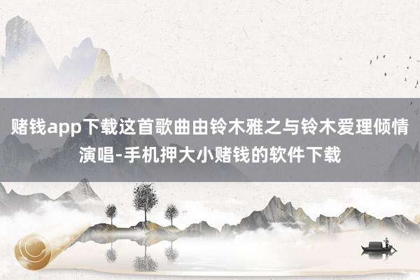 赌钱app下载这首歌曲由铃木雅之与铃木爱理倾情演唱-手机押大小赌钱的软件下载