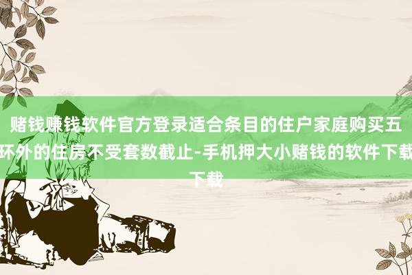 赌钱赚钱软件官方登录适合条目的住户家庭购买五环外的住房不受套数截止-手机押大小赌钱的软件下载