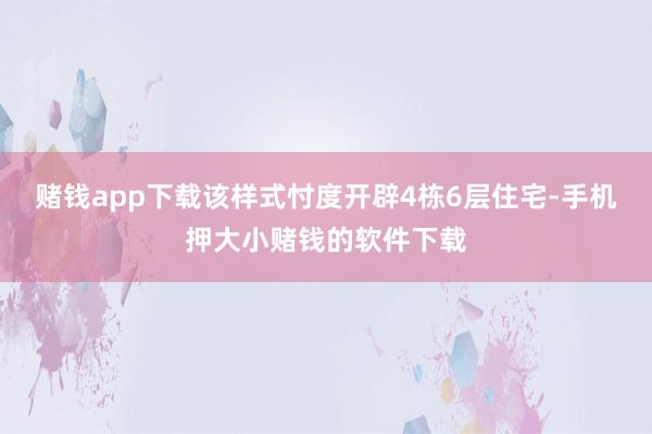 赌钱app下载该样式忖度开辟4栋6层住宅-手机押大小赌钱的软件下载