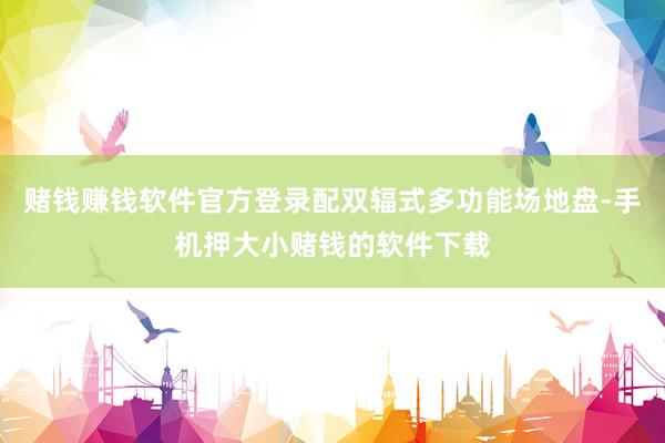 赌钱赚钱软件官方登录配双辐式多功能场地盘-手机押大小赌钱的软件下载