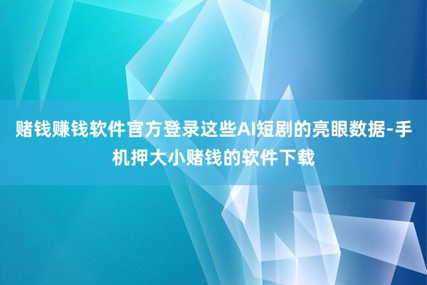 赌钱赚钱软件官方登录这些AI短剧的亮眼数据-手机押大小赌钱的软件下载