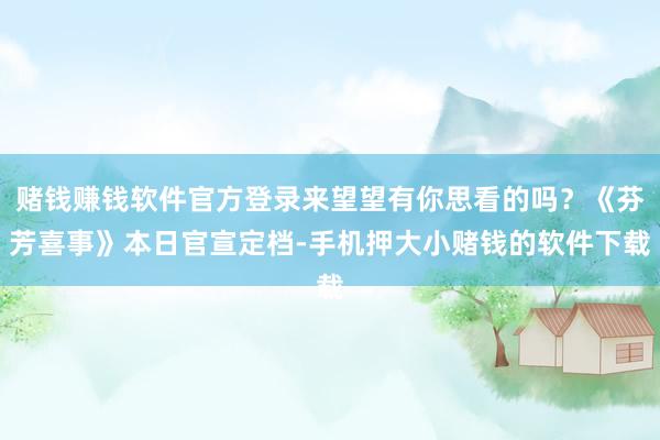 赌钱赚钱软件官方登录来望望有你思看的吗？《芬芳喜事》本日官宣定档-手机押大小赌钱的软件下载
