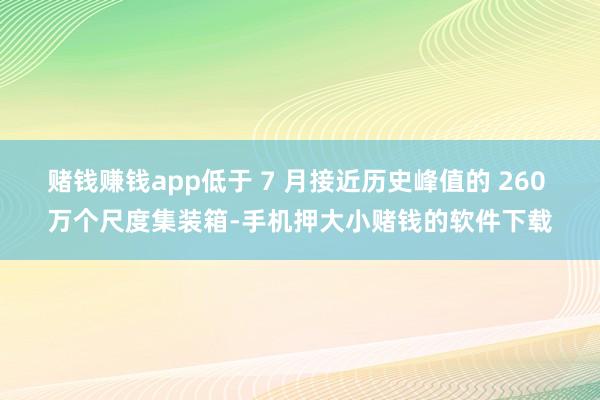赌钱赚钱app低于 7 月接近历史峰值的 260 万个尺度集装箱-手机押大小赌钱的软件下载