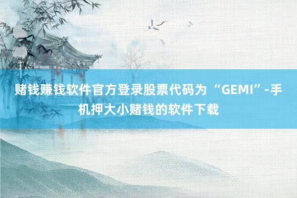 赌钱赚钱软件官方登录股票代码为 “GEMI”-手机押大小赌钱的软件下载
