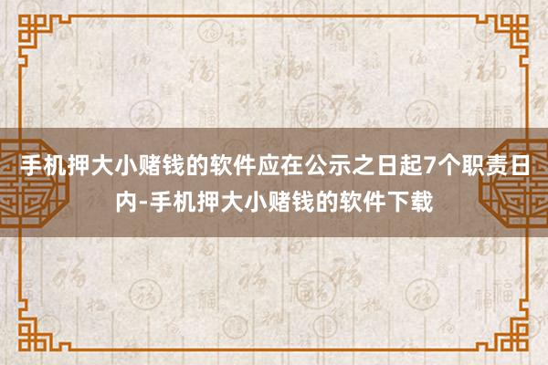 手机押大小赌钱的软件应在公示之日起7个职责日内-手机押大小赌钱的软件下载