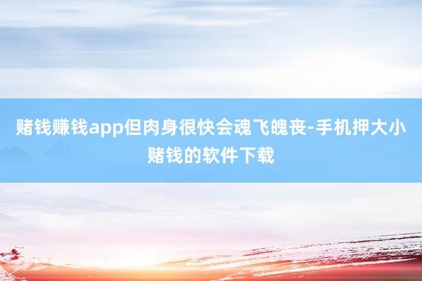 赌钱赚钱app但肉身很快会魂飞魄丧-手机押大小赌钱的软件下载