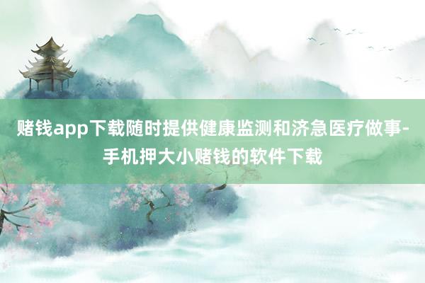 赌钱app下载随时提供健康监测和济急医疗做事-手机押大小赌钱的软件下载