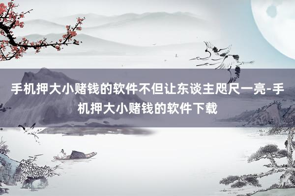 手机押大小赌钱的软件不但让东谈主咫尺一亮-手机押大小赌钱的软件下载