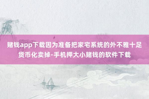 赌钱app下载因为准备把家宅系统的外不雅十足货币化卖掉-手机押大小赌钱的软件下载