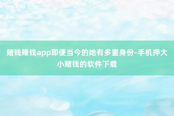 赌钱赚钱app即便当今的她有多重身份-手机押大小赌钱的软件下载