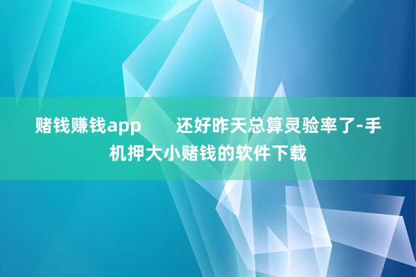 赌钱赚钱app       还好昨天总算灵验率了-手机押大小赌钱的软件下载