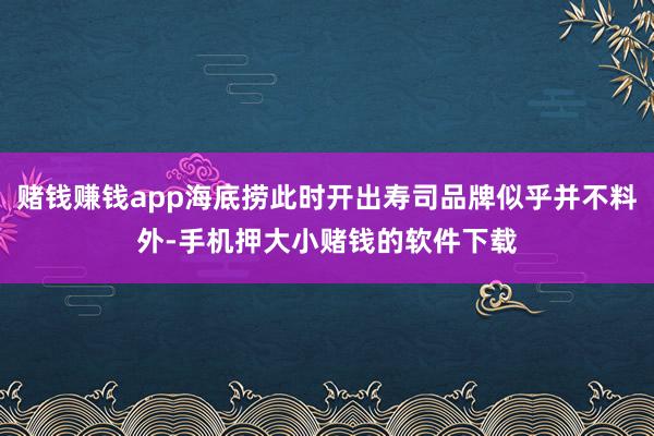 赌钱赚钱app海底捞此时开出寿司品牌似乎并不料外-手机押大小赌钱的软件下载