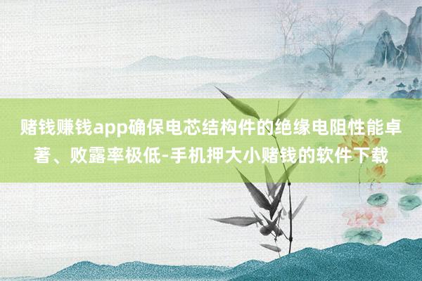 赌钱赚钱app确保电芯结构件的绝缘电阻性能卓著、败露率极低-手机押大小赌钱的软件下载