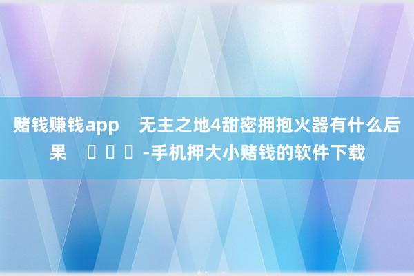 赌钱赚钱app    无主之地4甜密拥抱火器有什么后果    			-手机押大小赌钱的软件下载