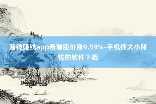 赌钱赚钱app奇瑞股价涨9.59%-手机押大小赌钱的软件下载