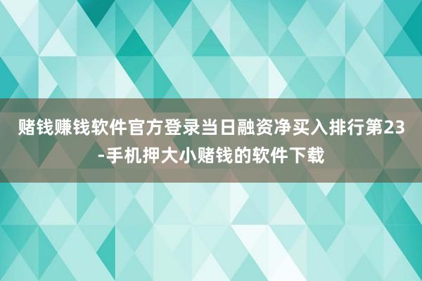 赌钱赚钱软件官方登录当日融资净买入排行第23-手机押大小赌钱的软件下载