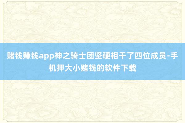 赌钱赚钱app神之骑士团坚硬相干了四位成员-手机押大小赌钱的软件下载