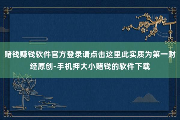 赌钱赚钱软件官方登录请点击这里此实质为第一财经原创-手机押大小赌钱的软件下载