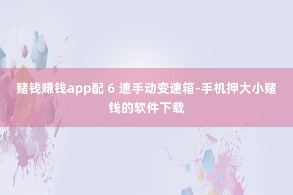 赌钱赚钱app配 6 速手动变速箱-手机押大小赌钱的软件下载