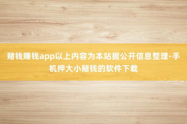 赌钱赚钱app以上内容为本站据公开信息整理-手机押大小赌钱的软件下载