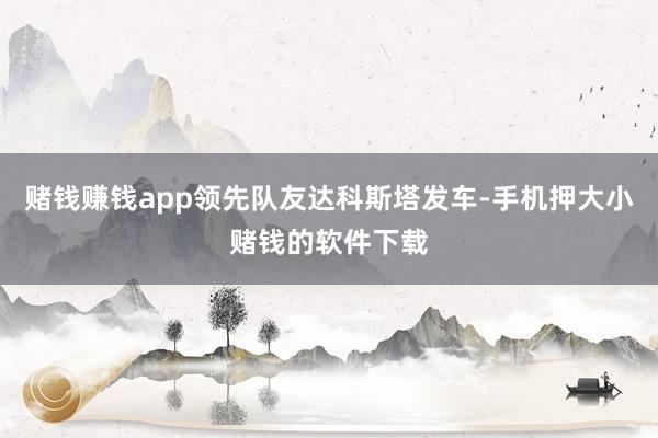 赌钱赚钱app领先队友达科斯塔发车-手机押大小赌钱的软件下载