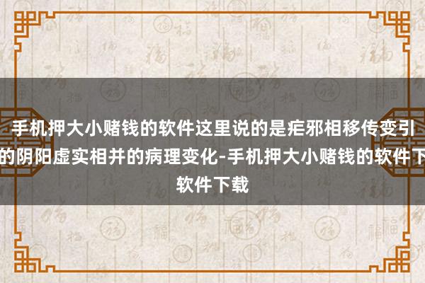 手机押大小赌钱的软件这里说的是疟邪相移传变引起的阴阳虚实相并的病理变化-手机押大小赌钱的软件下载