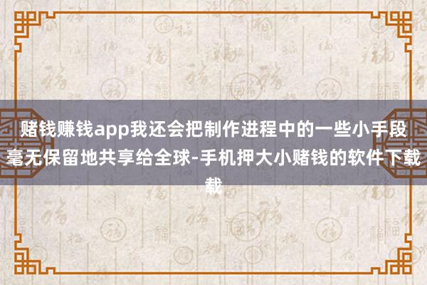 赌钱赚钱app我还会把制作进程中的一些小手段毫无保留地共享给全球-手机押大小赌钱的软件下载