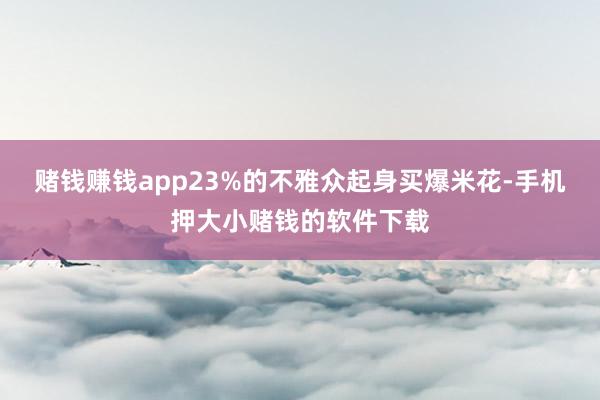 赌钱赚钱app23%的不雅众起身买爆米花-手机押大小赌钱的软件下载