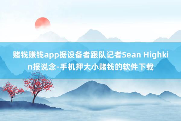 赌钱赚钱app据设备者跟队记者Sean Highkin报说念-手机押大小赌钱的软件下载