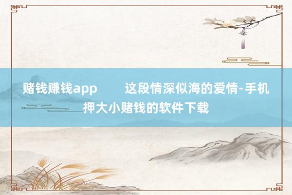 赌钱赚钱app        这段情深似海的爱情-手机押大小赌钱的软件下载