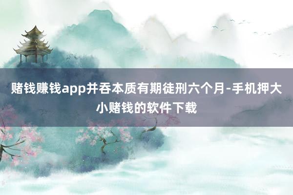 赌钱赚钱app并吞本质有期徒刑六个月-手机押大小赌钱的软件下载
