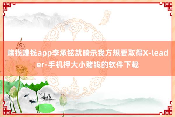 赌钱赚钱app李承铉就暗示我方想要取得X-leader-手机押大小赌钱的软件下载