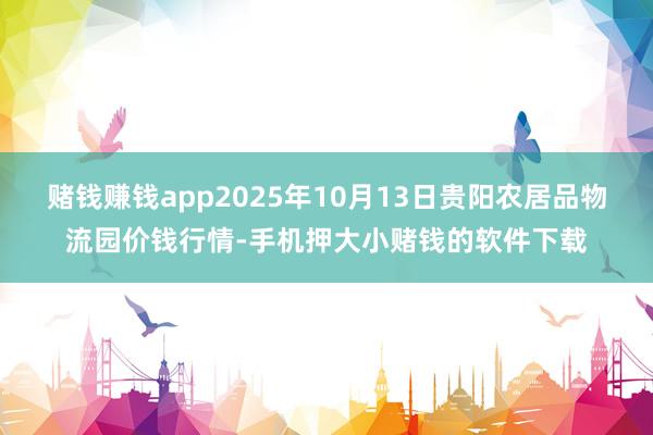赌钱赚钱app2025年10月13日贵阳农居品物流园价钱行情-手机押大小赌钱的软件下载