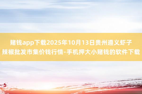 赌钱app下载2025年10月13日贵州遵义虾子辣椒批发市集价钱行情-手机押大小赌钱的软件下载