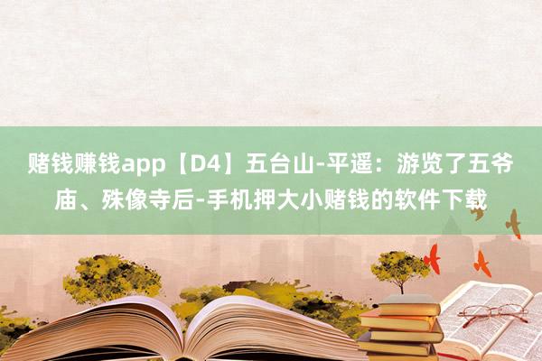 赌钱赚钱app【D4】五台山-平遥:游览了五爷庙、殊像寺后-手机押大小赌钱的软件下载