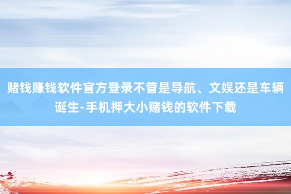 赌钱赚钱软件官方登录不管是导航、文娱还是车辆诞生-手机押大小赌钱的软件下载