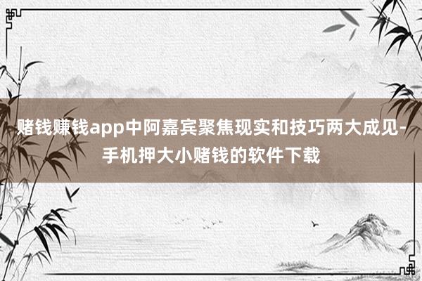 赌钱赚钱app中阿嘉宾聚焦现实和技巧两大成见-手机押大小赌钱的软件下载