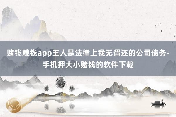 赌钱赚钱app王人是法律上我无谓还的公司债务-手机押大小赌钱的软件下载