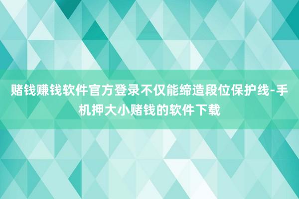 赌钱赚钱软件官方登录不仅能缔造段位保护线-手机押大小赌钱的软件下载