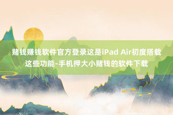 赌钱赚钱软件官方登录这是iPad Air初度搭载这些功能-手机押大小赌钱的软件下载