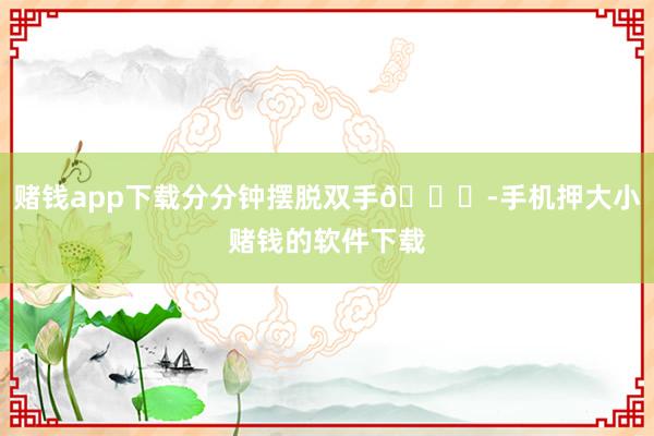 赌钱app下载分分钟摆脱双手🙏-手机押大小赌钱的软件下载