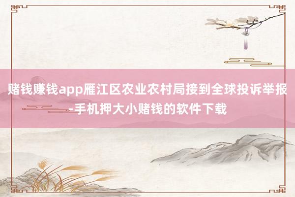 赌钱赚钱app雁江区农业农村局接到全球投诉举报-手机押大小赌钱的软件下载
