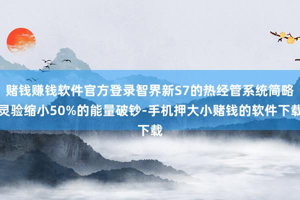 赌钱赚钱软件官方登录智界新S7的热经管系统简略灵验缩小50%的能量破钞-手机押大小赌钱的软件下载