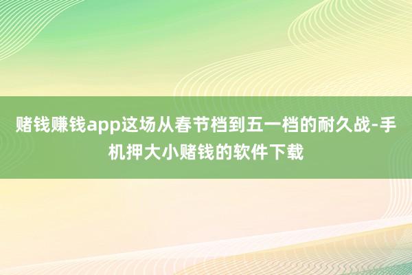 赌钱赚钱app这场从春节档到五一档的耐久战-手机押大小赌钱的软件下载