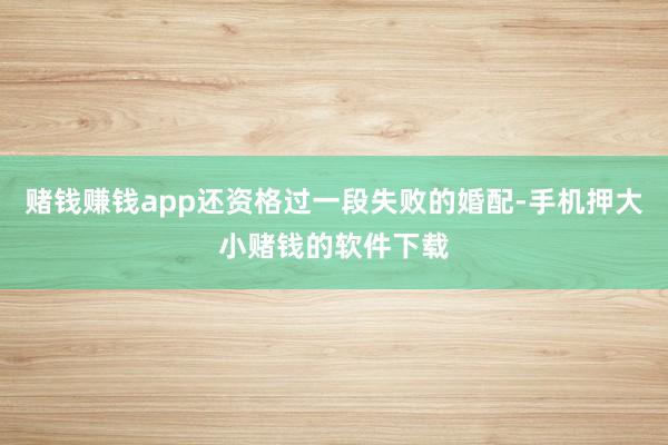 赌钱赚钱app还资格过一段失败的婚配-手机押大小赌钱的软件下载